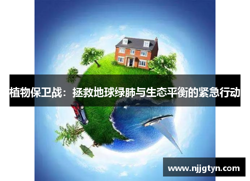 植物保卫战：拯救地球绿肺与生态平衡的紧急行动